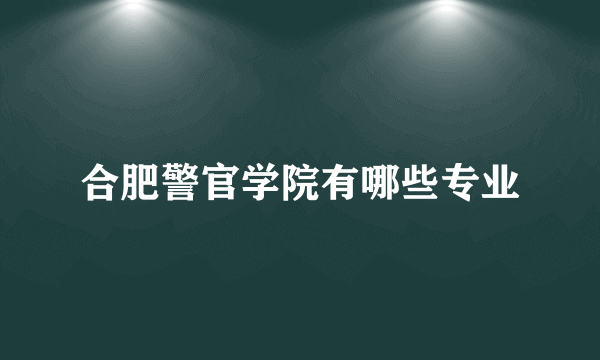 合肥警官学院有哪些专业