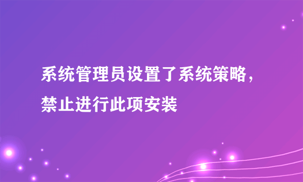 系统管理员设置了系统策略，禁止进行此项安装