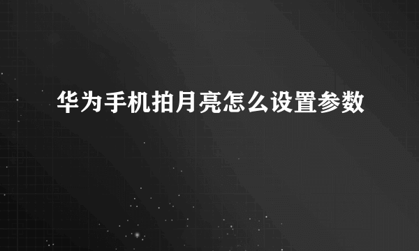 华为手机拍月亮怎么设置参数