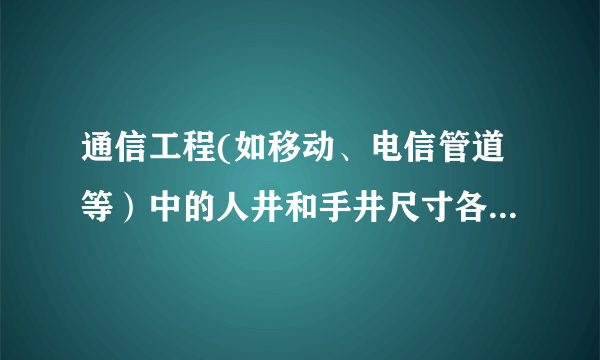 通信工程(如移动、电信管道等）中的人井和手井尺寸各是多少?