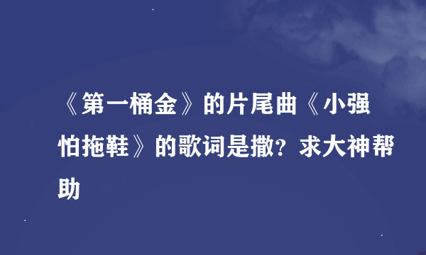 《第一桶金》的片尾曲《小强怕拖鞋》的歌词是撒？求大神帮助