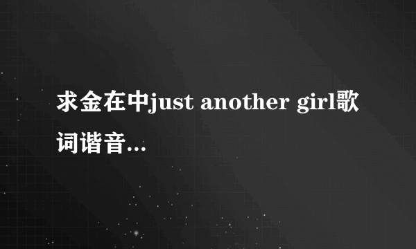 求金在中just another girl歌词谐音，不是罗马音的哟