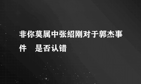 非你莫属中张绍刚对于郭杰事件　是否认错