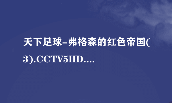 天下足球-弗格森的红色帝国(3).CCTV5HD.720P.20130617-90oo种子下载地址有么？感谢哈