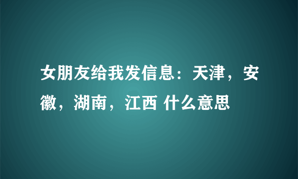 女朋友给我发信息：天津，安徽，湖南，江西 什么意思