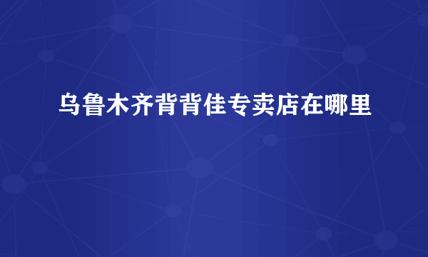 乌鲁木齐背背佳专卖店在哪里