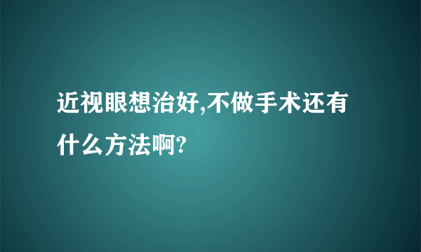 近视眼想治好,不做手术还有什么方法啊?