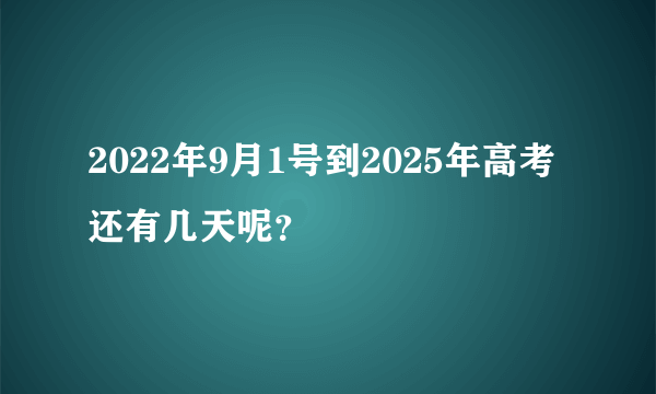 2022年9月1号到2025年高考还有几天呢？