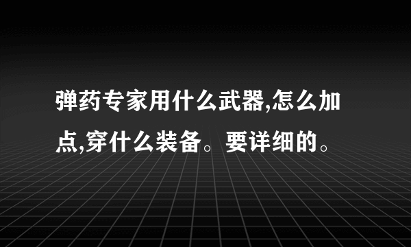 弹药专家用什么武器,怎么加点,穿什么装备。要详细的。