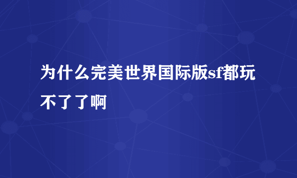 为什么完美世界国际版sf都玩不了了啊