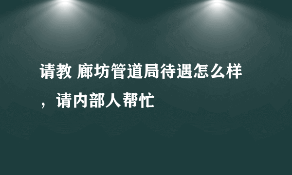 请教 廊坊管道局待遇怎么样，请内部人帮忙