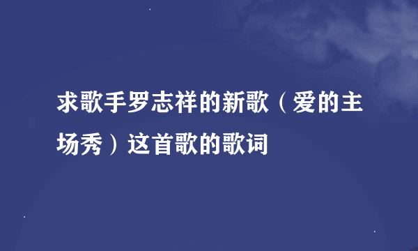 求歌手罗志祥的新歌（爱的主场秀）这首歌的歌词