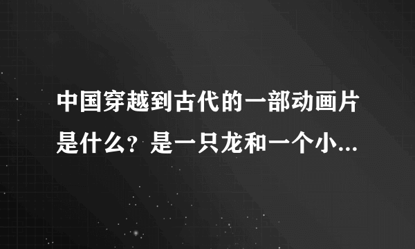 中国穿越到古代的一部动画片是什么？是一只龙和一个小女孩在穿越，主要是寻找历史人物。