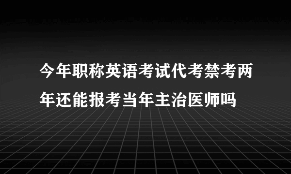 今年职称英语考试代考禁考两年还能报考当年主治医师吗