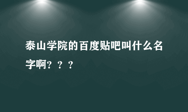 泰山学院的百度贴吧叫什么名字啊？？？