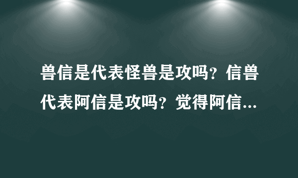 兽信是代表怪兽是攻吗？信兽代表阿信是攻吗？觉得阿信是受比较有爱。【慎进，是五迷支持耽美除外】