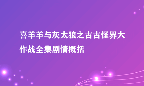 喜羊羊与灰太狼之古古怪界大作战全集剧情概括