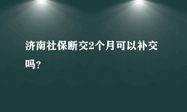 济南社保断交2个月可以补交吗？