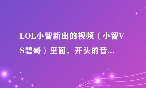 LOL小智新出的视频（小智VS碧哥）里面，开头的音乐名字叫啥？