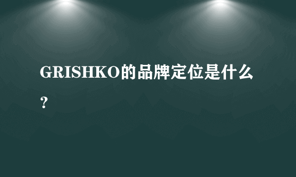 GRISHKO的品牌定位是什么？