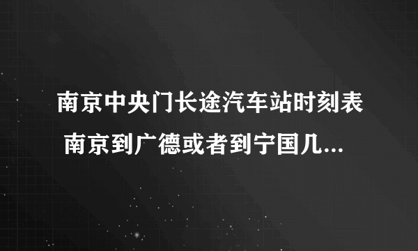 南京中央门长途汽车站时刻表 南京到广德或者到宁国几点钟，票价多少？说详细一点，谢谢哦，我在线等答案