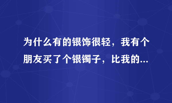 为什么有的银饰很轻，我有个朋友买了个银镯子，比我的便宜，却比我的重，这是为什么