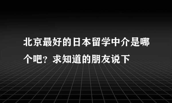 北京最好的日本留学中介是哪个吧？求知道的朋友说下