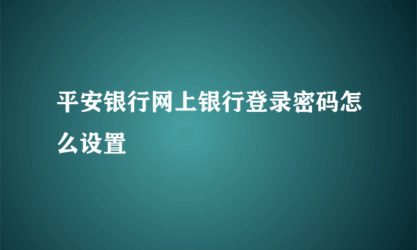 平安银行网上银行登录密码怎么设置