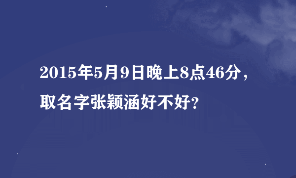 2015年5月9日晚上8点46分，取名字张颖涵好不好？