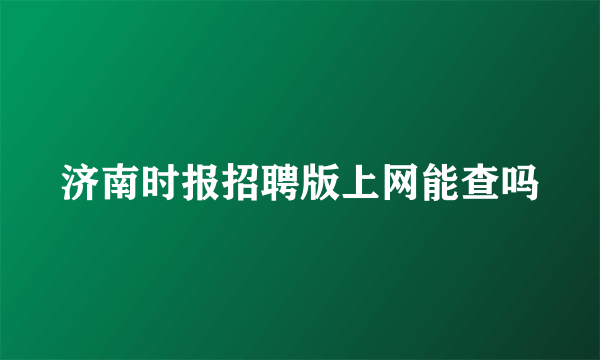 济南时报招聘版上网能查吗