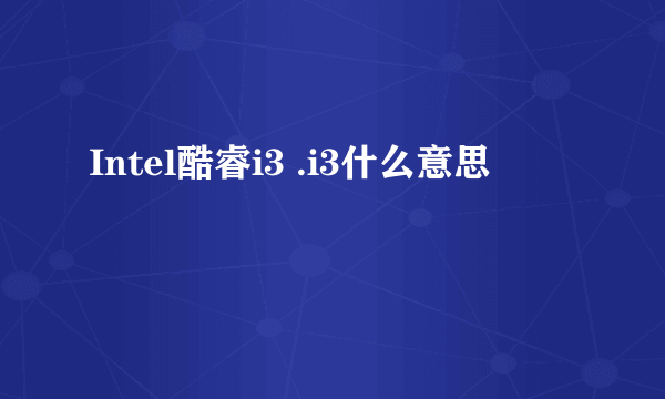 Intel酷睿i3 .i3什么意思