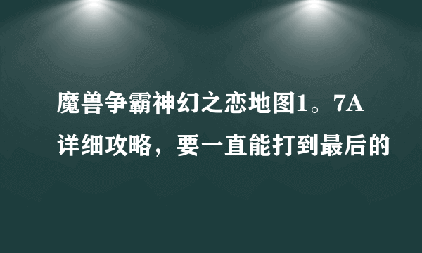 魔兽争霸神幻之恋地图1。7A详细攻略，要一直能打到最后的