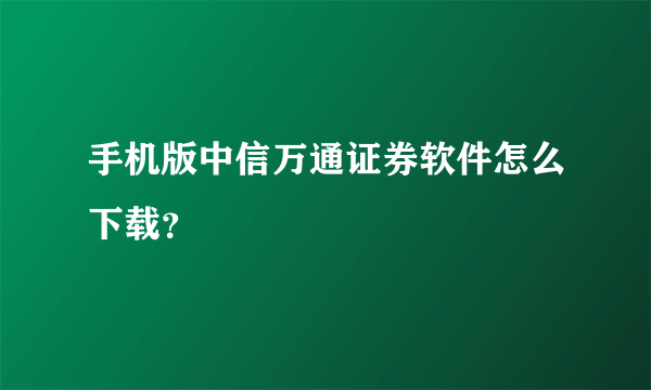 手机版中信万通证券软件怎么下载？