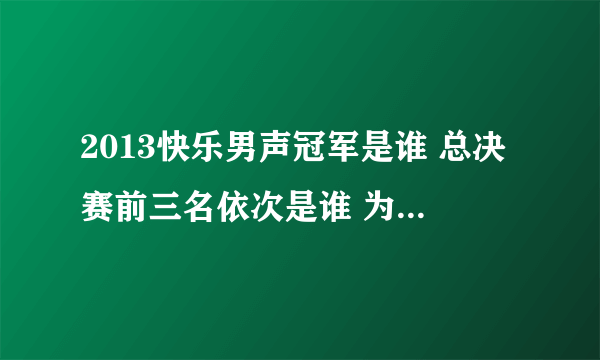 2013快乐男声冠军是谁 总决赛前三名依次是谁 为什么是冠军