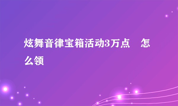 炫舞音律宝箱活动3万点劵怎么领