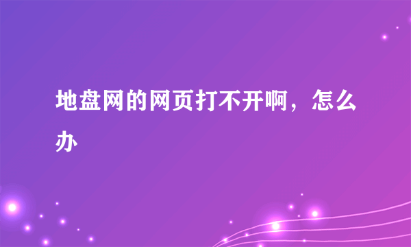 地盘网的网页打不开啊，怎么办