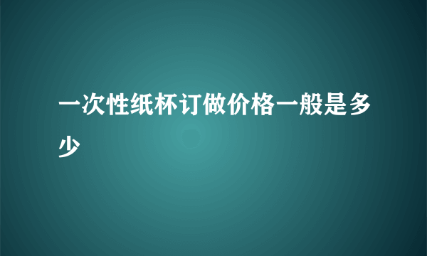 一次性纸杯订做价格一般是多少