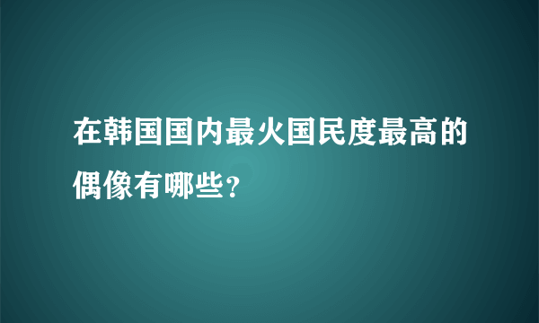 在韩国国内最火国民度最高的偶像有哪些？