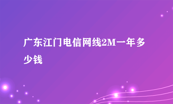 广东江门电信网线2M一年多少钱