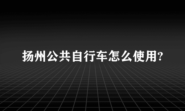 扬州公共自行车怎么使用?