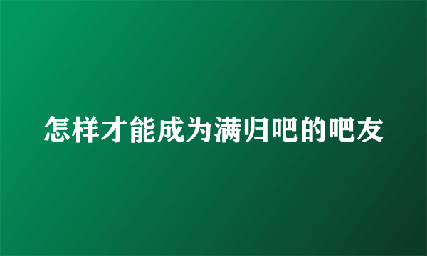 怎样才能成为满归吧的吧友