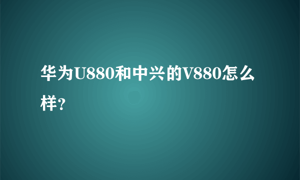 华为U880和中兴的V880怎么样？