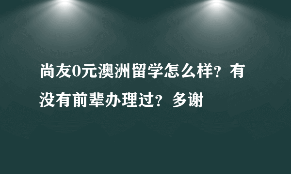 尚友0元澳洲留学怎么样？有没有前辈办理过？多谢