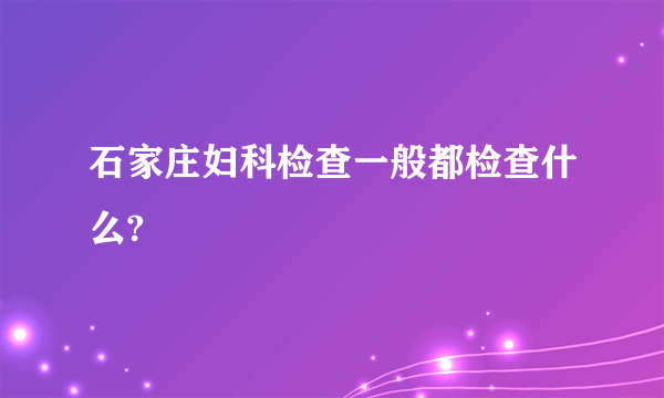 石家庄妇科检查一般都检查什么?