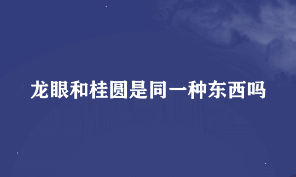 龙眼和桂圆是同一种东西吗