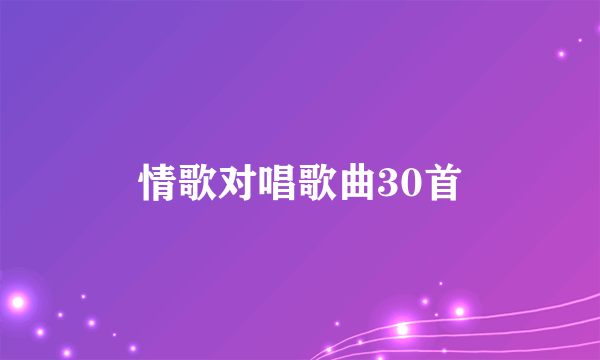 情歌对唱歌曲30首