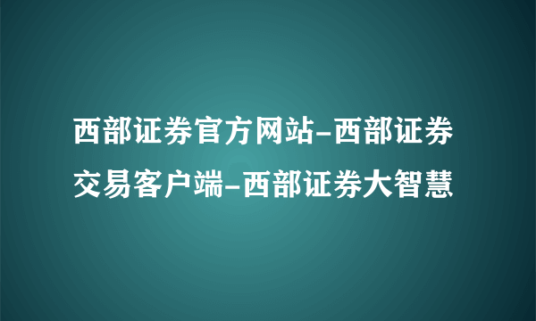 西部证券官方网站-西部证券交易客户端-西部证券大智慧