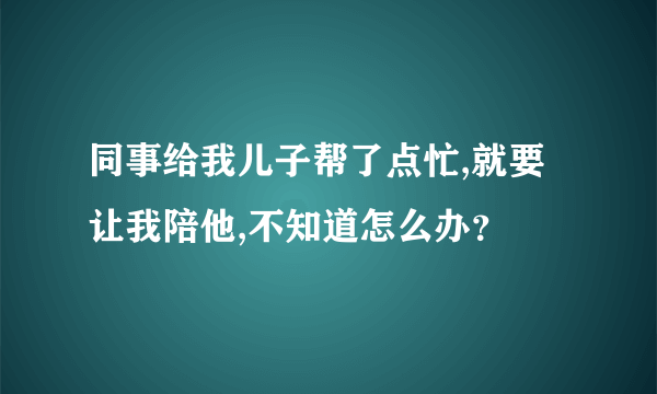 同事给我儿子帮了点忙,就要让我陪他,不知道怎么办？