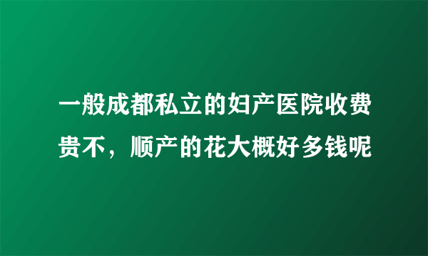 一般成都私立的妇产医院收费贵不，顺产的花大概好多钱呢