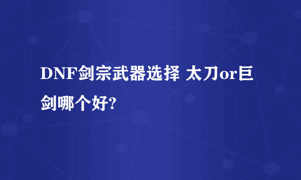 DNF剑宗武器选择 太刀or巨剑哪个好?